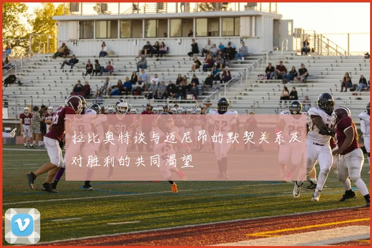 拉比奥特谈与迈尼昂的默契关系及对胜利的共同渴望
