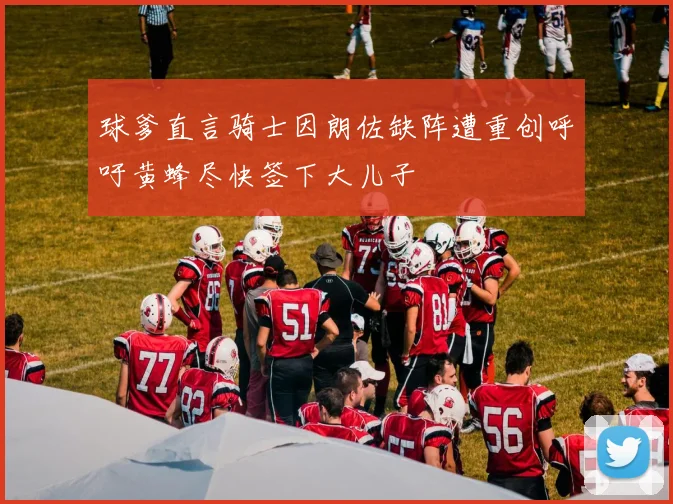球爹直言骑士因朗佐缺阵遭重创呼吁黄蜂尽快签下大儿子