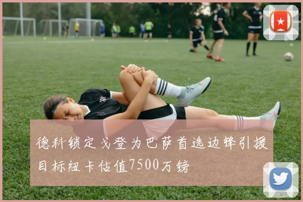 德科锁定戈登为巴萨首选边锋引援目标纽卡估值7500万镑