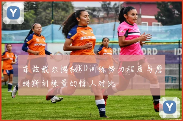 菲兹戴尔揭秘KD训练努力程度与詹姆斯训练量的惊人对比