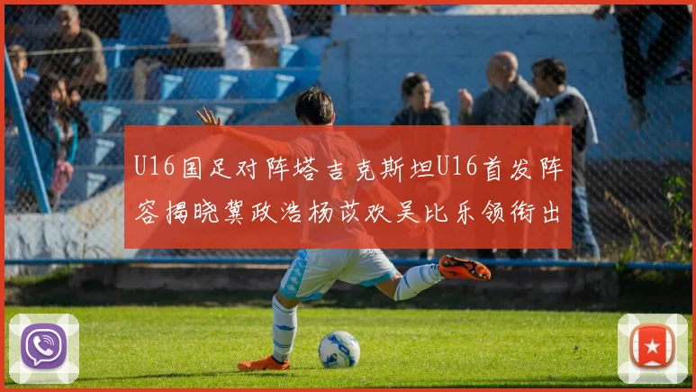 U16国足对阵塔吉克斯坦U16首发阵容揭晓冀政浩杨苡欢吴比乐领衔出战
