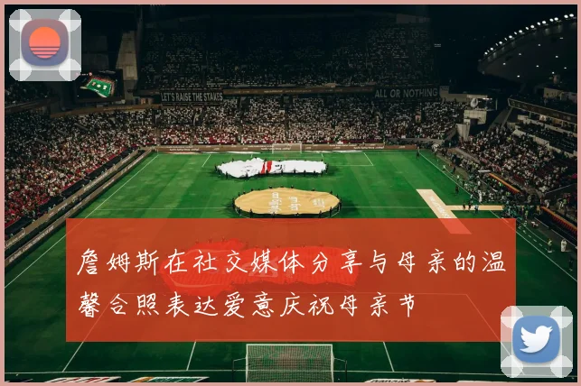 詹姆斯在社交媒体分享与母亲的温馨合照表达爱意庆祝母亲节