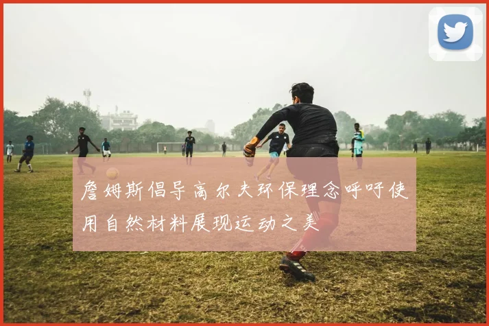 詹姆斯倡导高尔夫环保理念呼吁使用自然材料展现运动之美