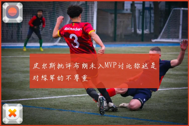 皮尔斯批评布朗未入MVP讨论称这是对绿军的不尊重