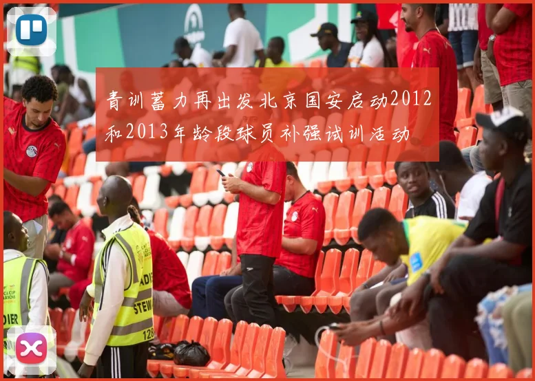 青训蓄力再出发北京国安启动2012和2013年龄段球员补强试训活动
