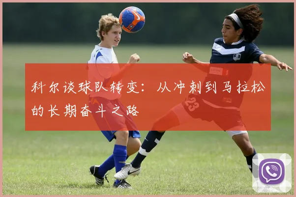 科尔谈球队转变：从冲刺到马拉松的长期奋斗之路