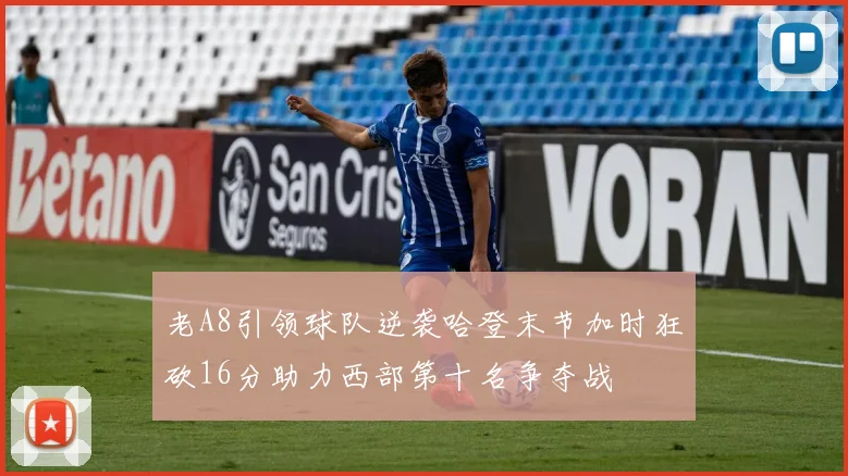 老A8引领球队逆袭哈登末节加时狂砍16分助力西部第十名争夺战