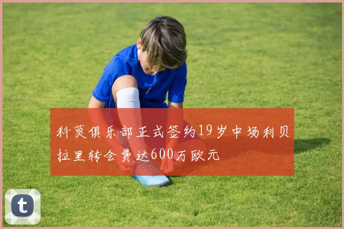 科莫俱乐部正式签约19岁中场利贝拉里转会费达600万欧元