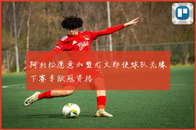 阿利松愿意加盟尤文即使球队无缘下赛季欧冠资格