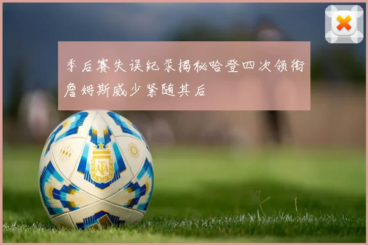 季后赛失误纪录揭秘哈登四次领衔詹姆斯威少紧随其后