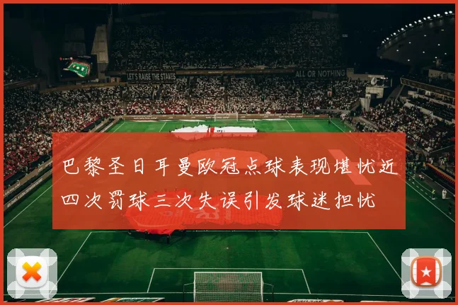巴黎圣日耳曼欧冠点球表现堪忧近四次罚球三次失误引发球迷担忧