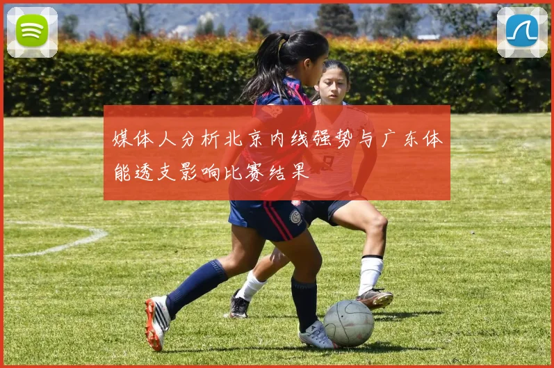 媒体人分析北京内线强势与广东体能透支影响比赛结果