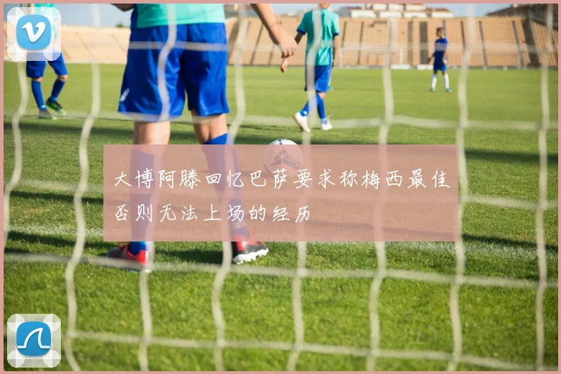 大博阿滕回忆巴萨要求称梅西最佳否则无法上场的经历