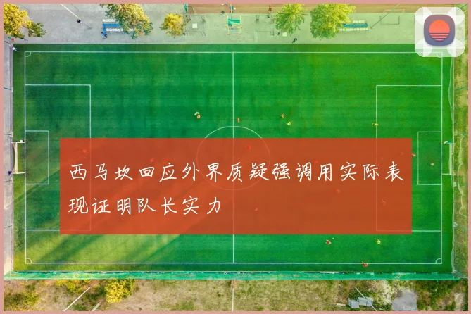 西马坎回应外界质疑强调用实际表现证明队长实力