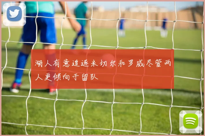 湖人有意追逐米切尔和罗威尽管两人更倾向于留队