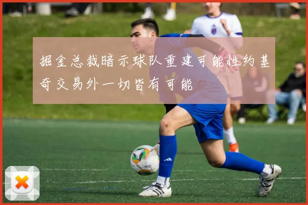 掘金总裁暗示球队重建可能性约基奇交易外一切皆有可能