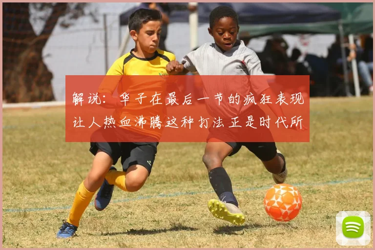 解说：华子在最后一节的疯狂表现让人热血沸腾这种打法正是时代所需