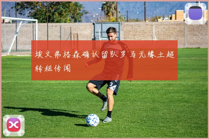 埃文弗格森确认留队罗马无缘土超转租传闻