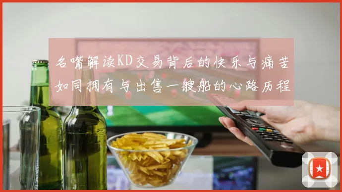 名嘴解读KD交易背后的快乐与痛苦如同拥有与出售一艘船的心路历程