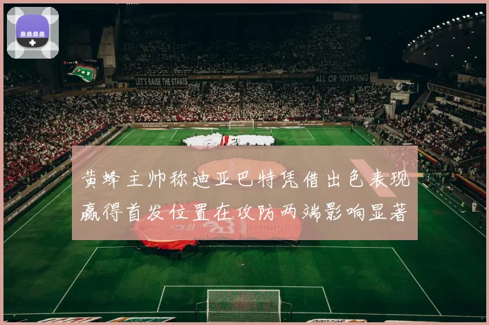 黄蜂主帅称迪亚巴特凭借出色表现赢得首发位置在攻防两端影响显著