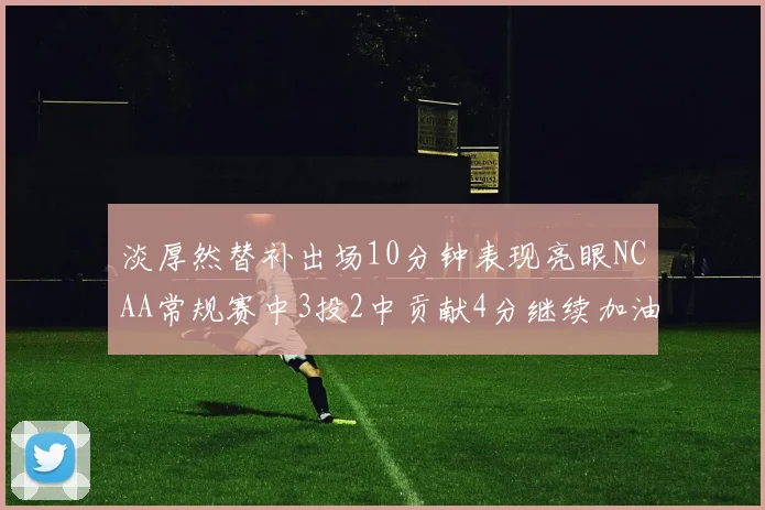 淡厚然替补出场10分钟表现亮眼NCAA常规赛中3投2中贡献4分继续加油