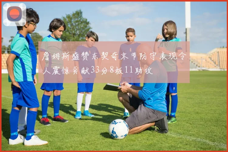 詹姆斯盛赞东契奇末节防守表现令人震惊贡献33分8板11助攻