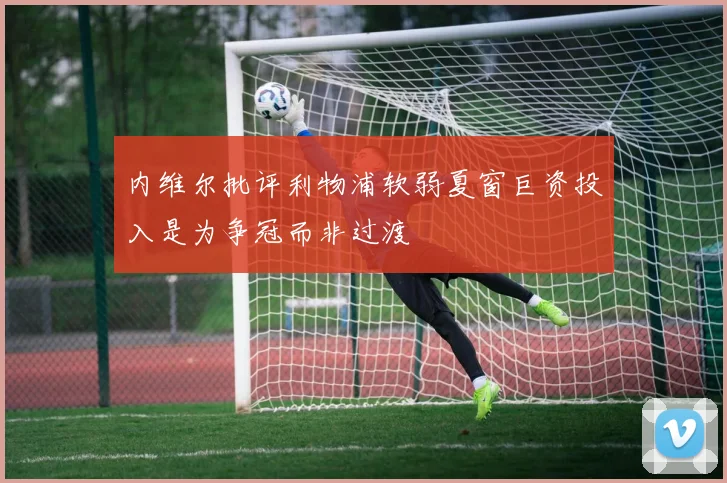 内维尔批评利物浦软弱夏窗巨资投入是为争冠而非过渡