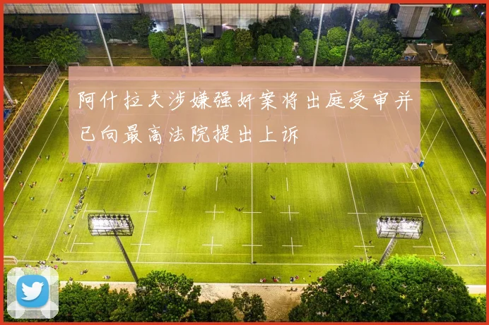 阿什拉夫涉嫌强奸案将出庭受审并已向最高法院提出上诉