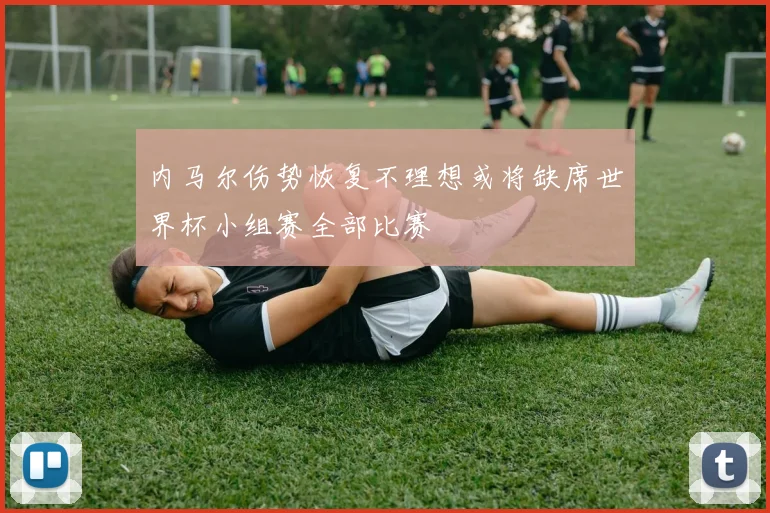 内马尔伤势恢复不理想或将缺席世界杯小组赛全部比赛