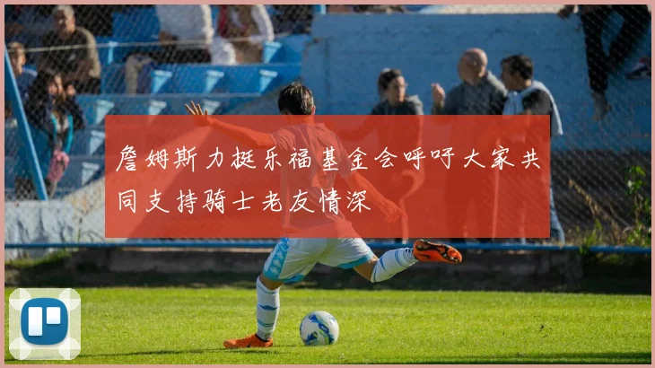 詹姆斯力挺乐福基金会呼吁大家共同支持骑士老友情深
