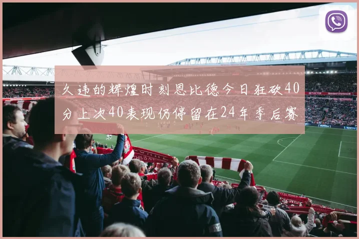 久违的辉煌时刻恩比德今日狂砍40分上次40表现仍停留在24年季后赛