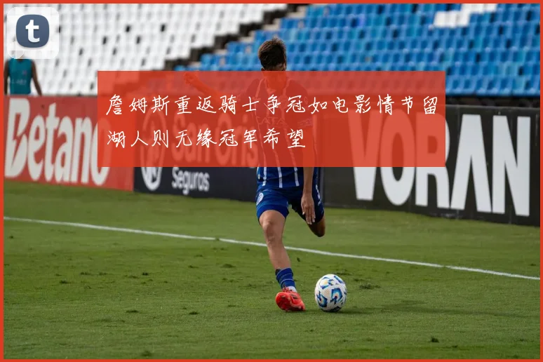 詹姆斯重返骑士争冠如电影情节留湖人则无缘冠军希望
