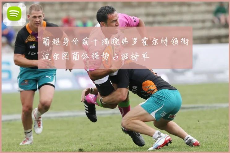 葡超身价前十揭晓弗罗霍尔特领衔波尔图葡体强势占据榜单