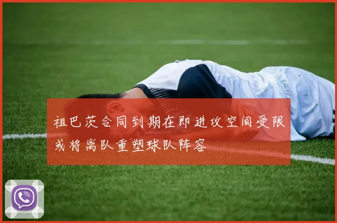 祖巴茨合同到期在即进攻空间受限或将离队重塑球队阵容
