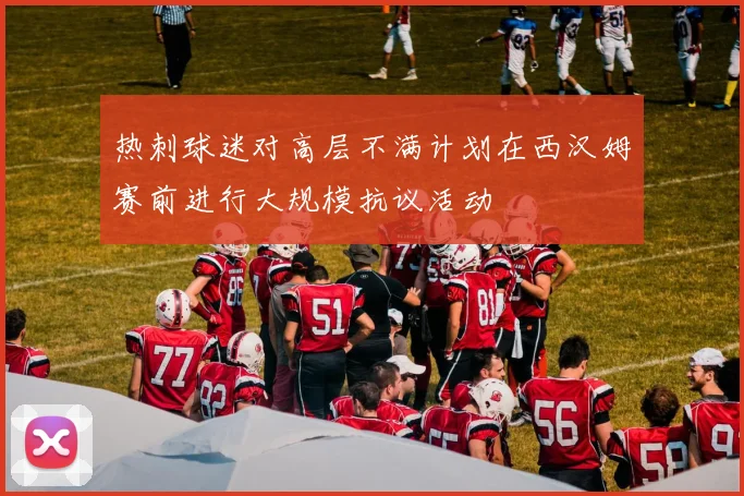 热刺球迷对高层不满计划在西汉姆赛前进行大规模抗议活动