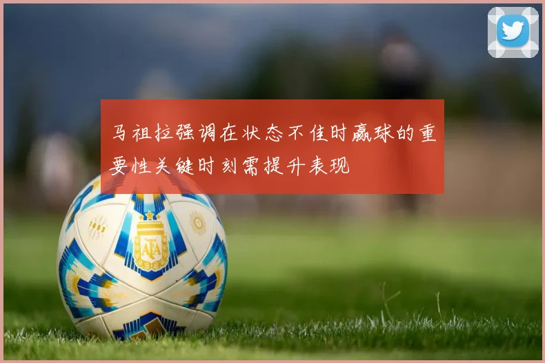 马祖拉强调在状态不佳时赢球的重要性关键时刻需提升表现