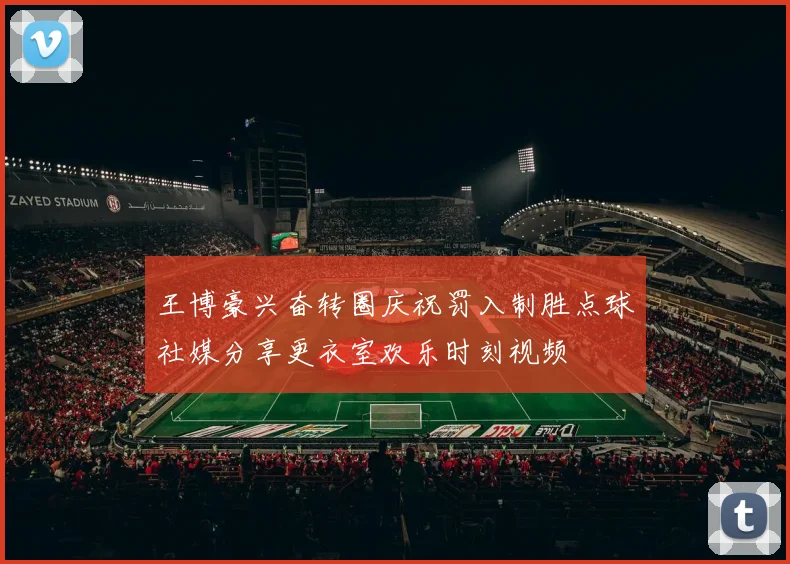 王博豪兴奋转圈庆祝罚入制胜点球社媒分享更衣室欢乐时刻视频