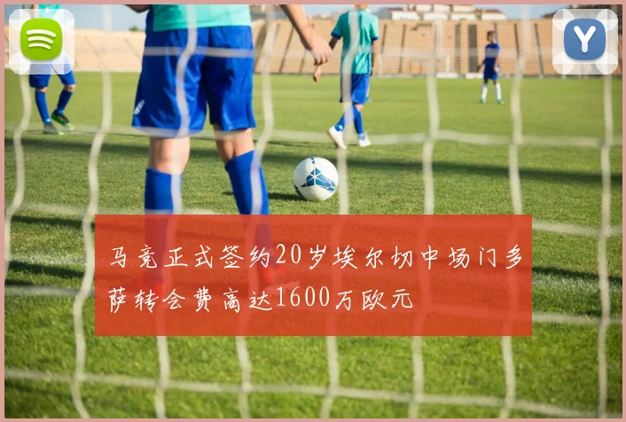 马竞正式签约20岁埃尔切中场门多萨转会费高达1600万欧元